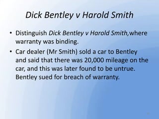 Dick Bentley v Harold Smith
• Distinguish Dick Bentley v Harold Smith,where
warranty was binding.
• Car dealer (Mr Smith) ...