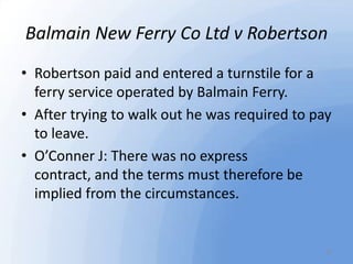 Balmain New Ferry Co Ltd v Robertson
• Robertson paid and entered a turnstile for a
ferry service operated by Balmain Ferr...