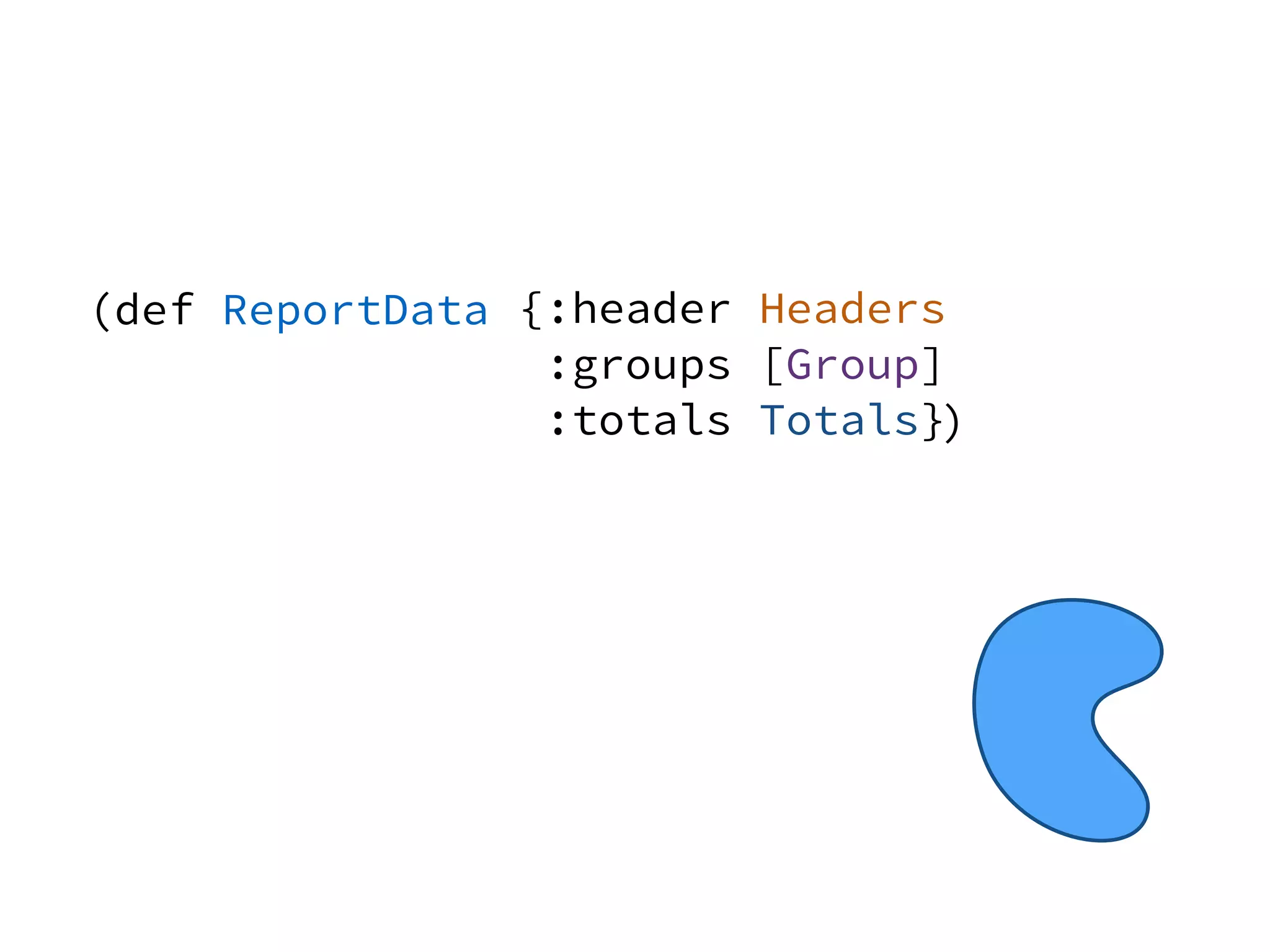 {:header Headers
:groups [Group]
:totals Totals}
(def ReportData
)
 
