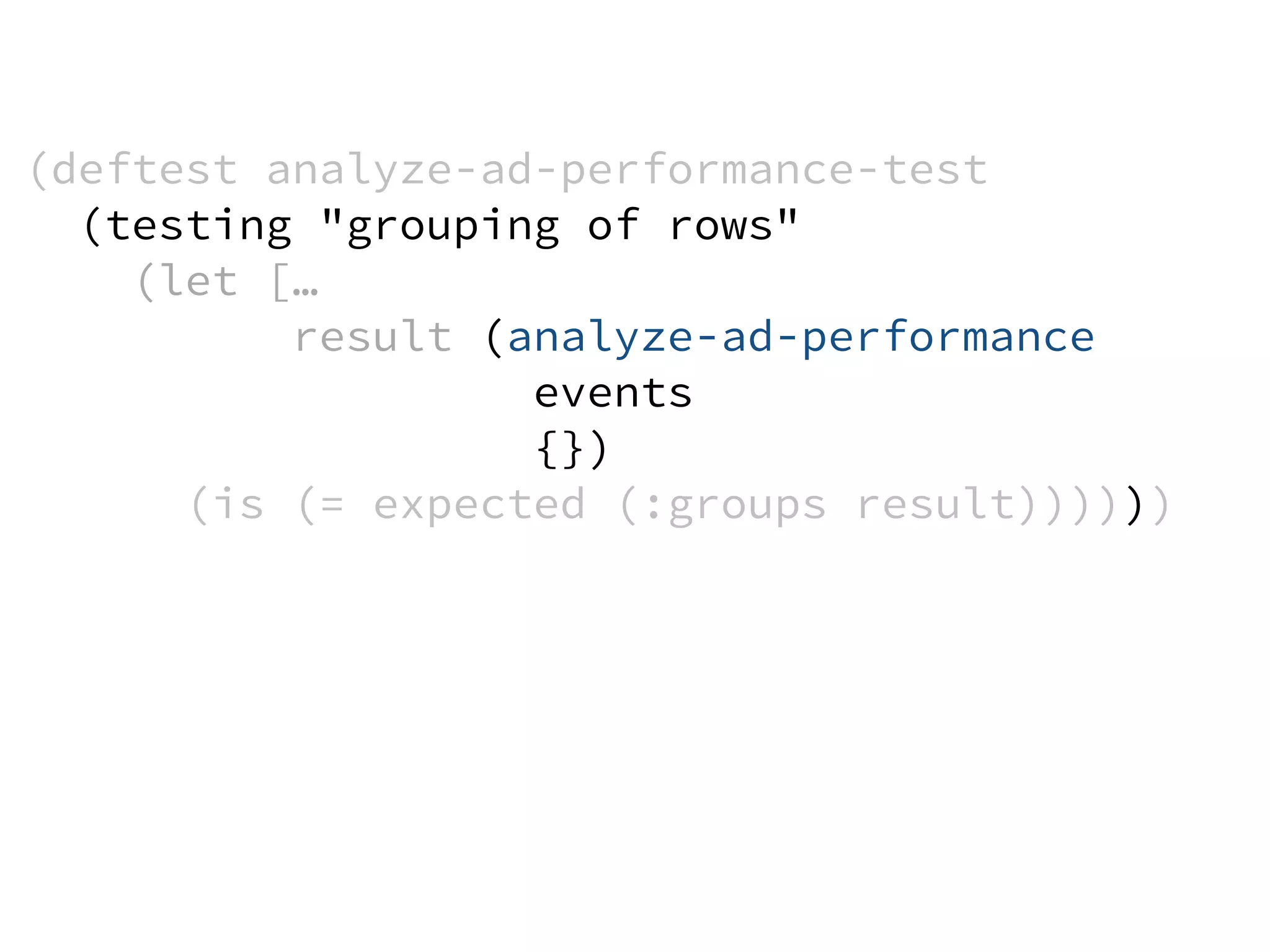 (deftest analyze-ad-performance-test
(testing "grouping of rows"
(let […
result (analyze-ad-performance
events
{})
(is (= expected (:groups result))))))
 