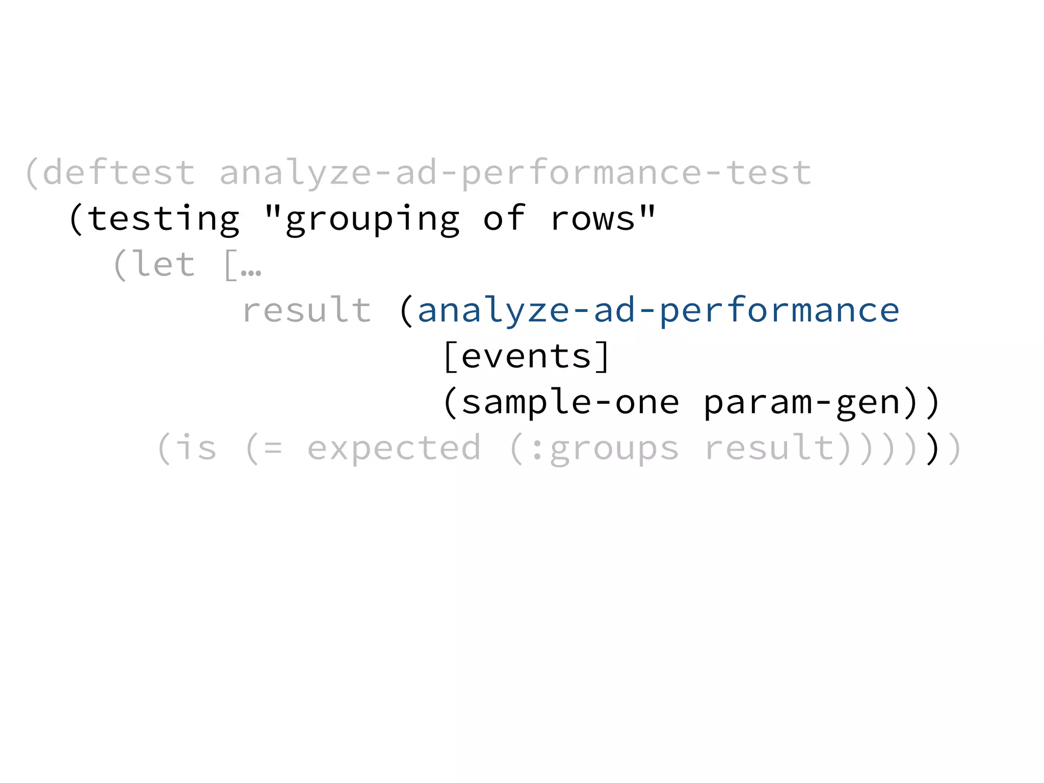 (deftest analyze-ad-performance-test
(testing "grouping of rows"
(let […
result (analyze-ad-performance
[events]
(sample-one param-gen))
(is (= expected (:groups result))))))
 
