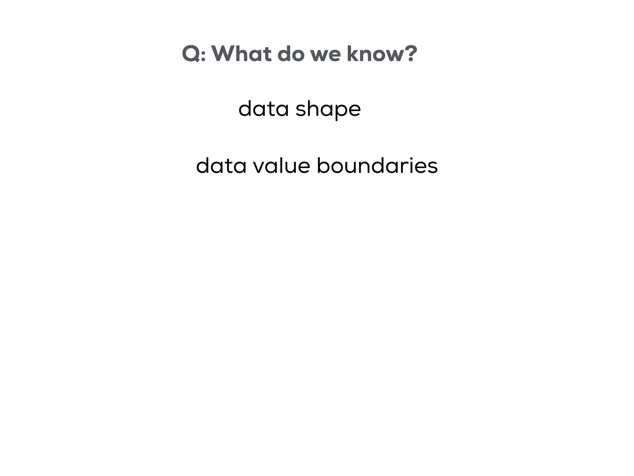 Q: What do we know?
data shape
data value boundaries
 