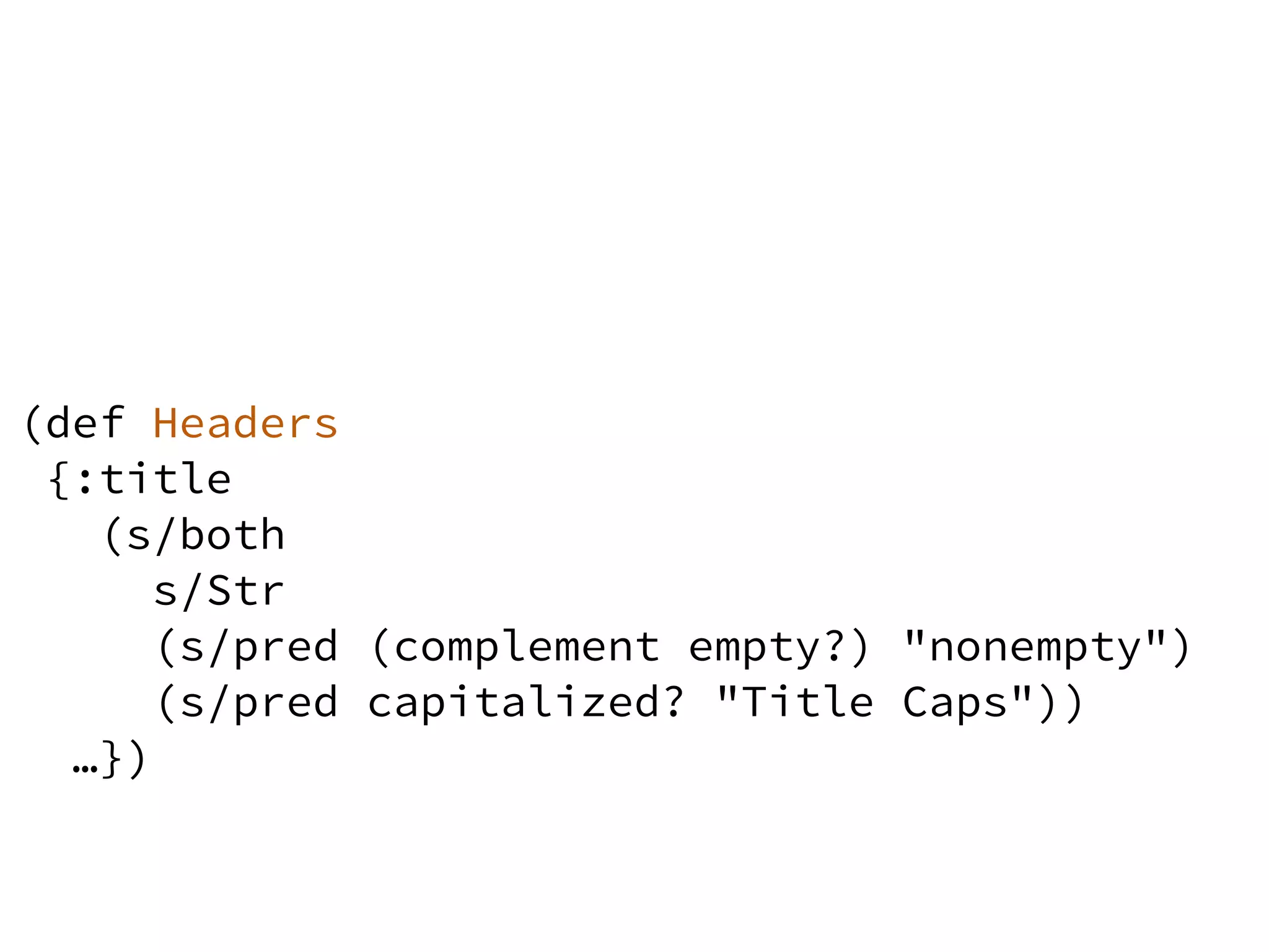 (def Headers
{:title
(s/both
s/Str
(s/pred (complement empty?) "nonempty")
(s/pred capitalized? "Title Caps"))
…})
 