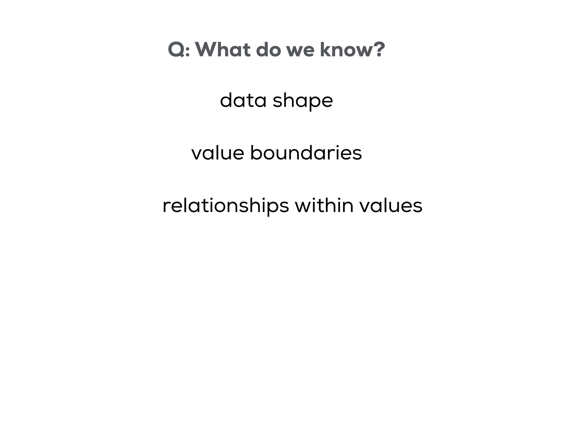 Q: What do we know?
data shape
value boundaries
relationships within values
 