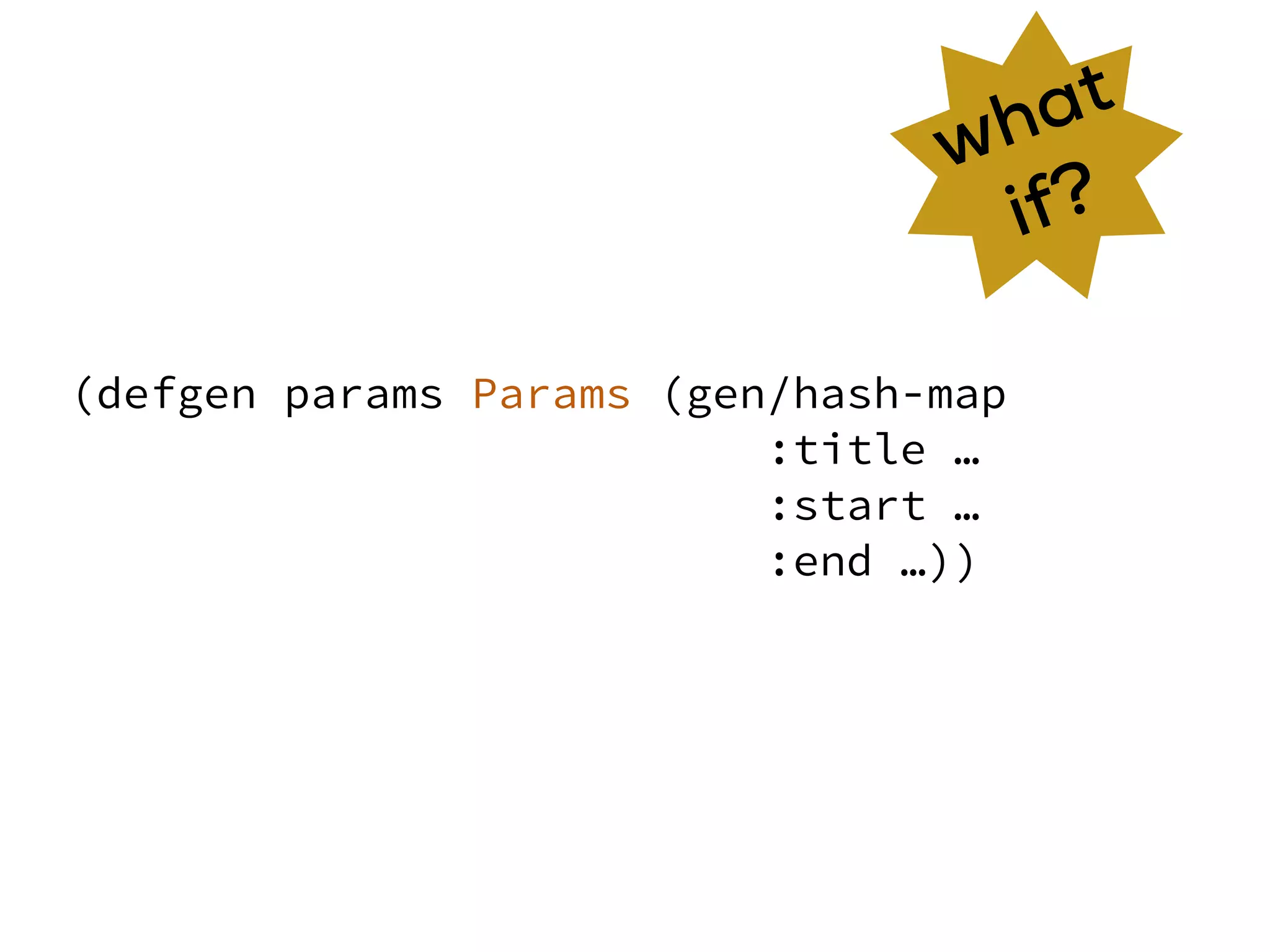 (defgen params Params (gen/hash-map
:title …
:start …
:end …))
what
if?
 