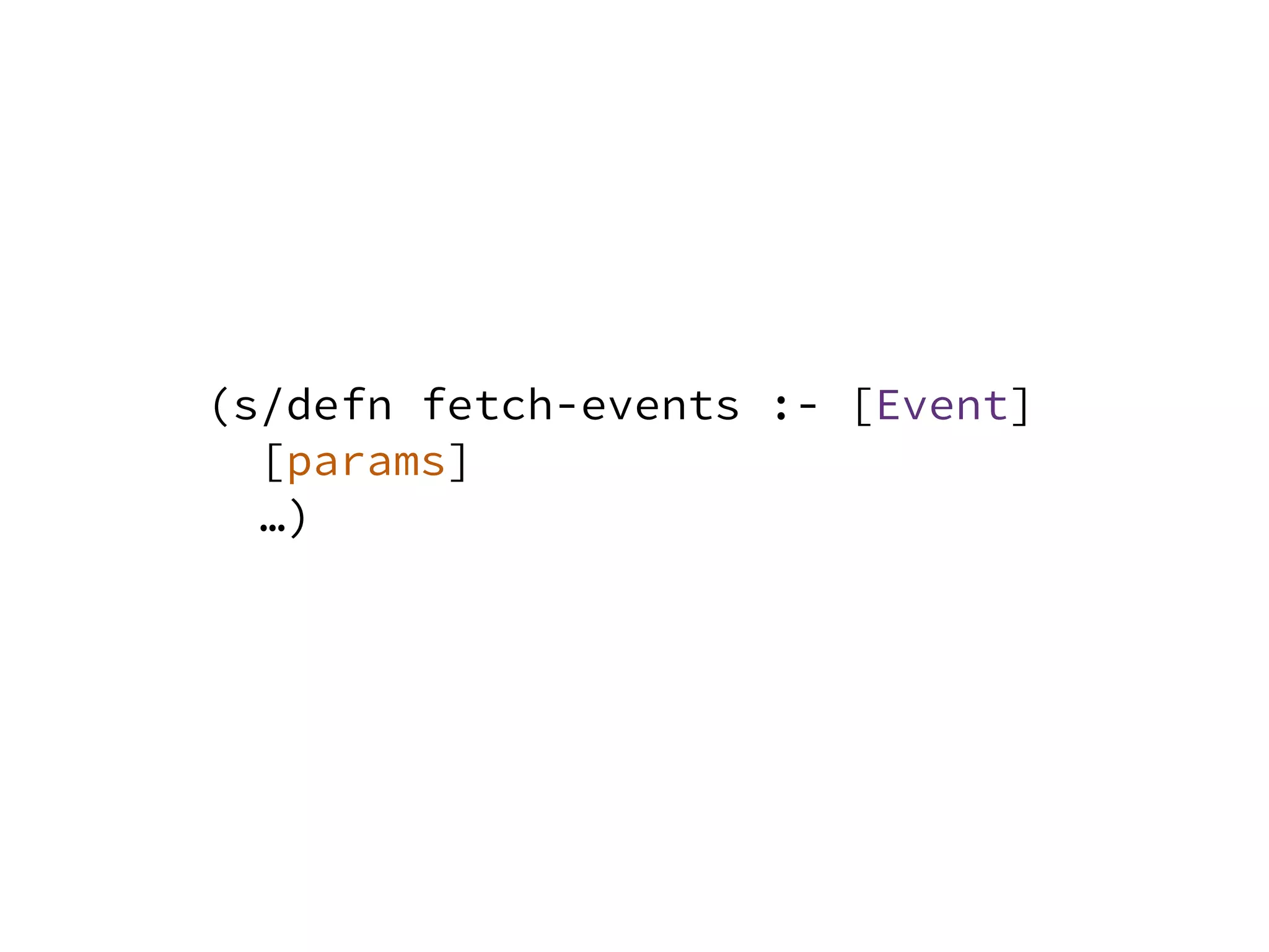 (s/defn fetch-events :- [Event]
[params]
…)
 