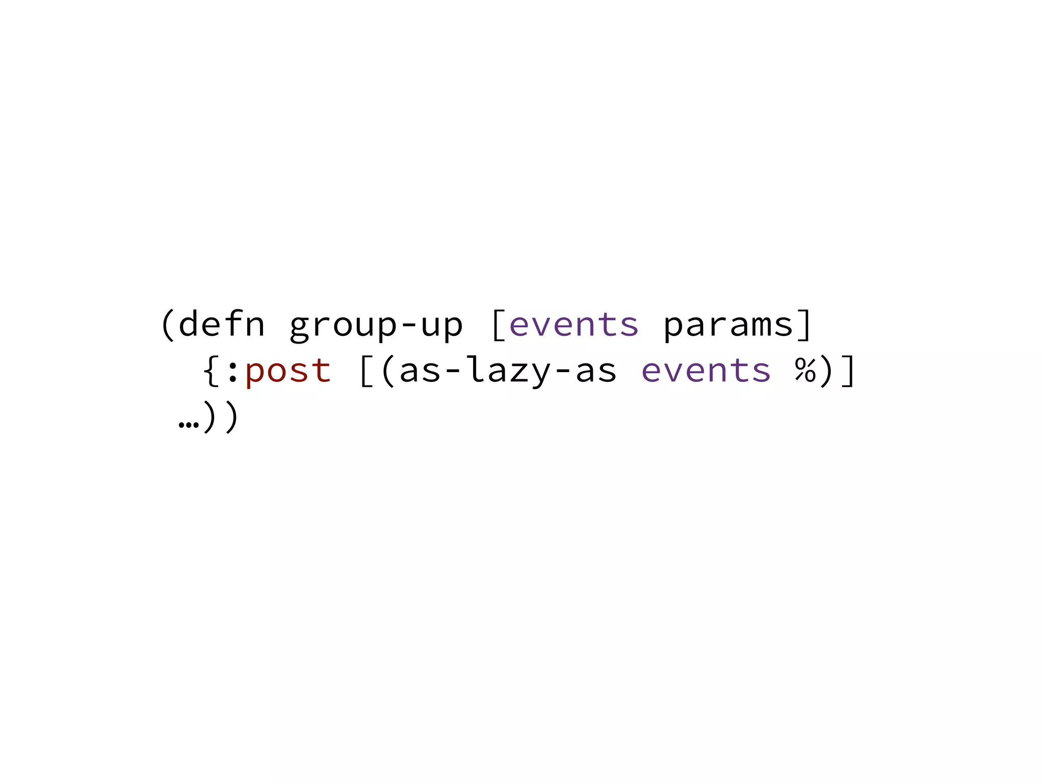 (defn group-up [events params]
{:post [(as-lazy-as events %)]
…))
 