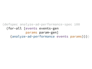 (defspec analyze-ad-performance-spec 100
(for-all [events events-gen
params param-gen]
(analyze-ad-performance events params))))
 