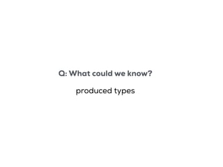 Q: What could we know?
produced types
 