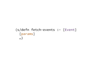 (s/defn fetch-events :- [Event]
[params]
…)
 