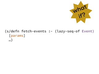 (s/defn fetch-events :- (lazy-seq-of Event)
[params]
…)
what
if?
 