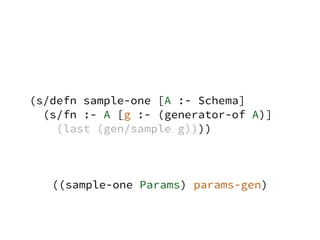 (s/defn sample-one [A :- Schema]
(s/fn :- A [g :- (generator-of A)]
(last (gen/sample g))))
((sample-one Params) params-gen)
 