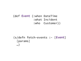 (def Event {:when DateTime
:what Incident
:who Customer})
(s/defn fetch-events :- [Event]
[params]
…)
 