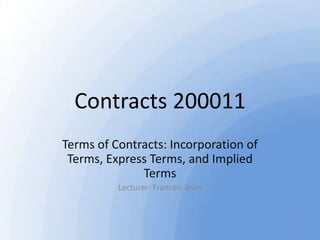Contracts 200011
Terms of Contracts: Incorporation of
Terms, Express Terms, and Implied
Terms
Lecturer: Francois Brun

1

 