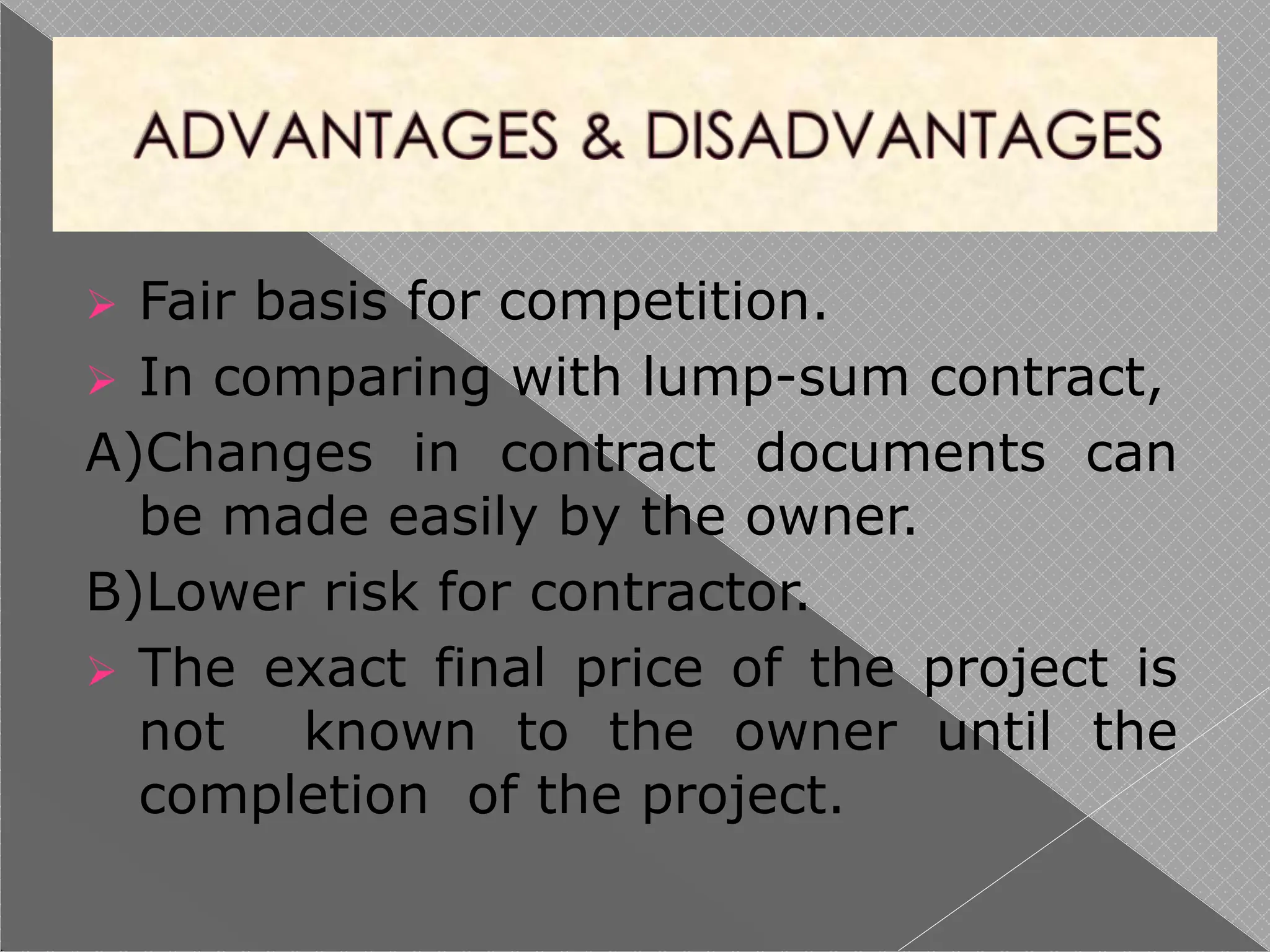  Fair basis for competition.
 In comparing with lump-sum contract,
A)Changes in contract documents can
be made easily by the owner.
B)Lower risk for contractor.
 The exact final price of the project is
not known to the owner until the
completion of the project.
 