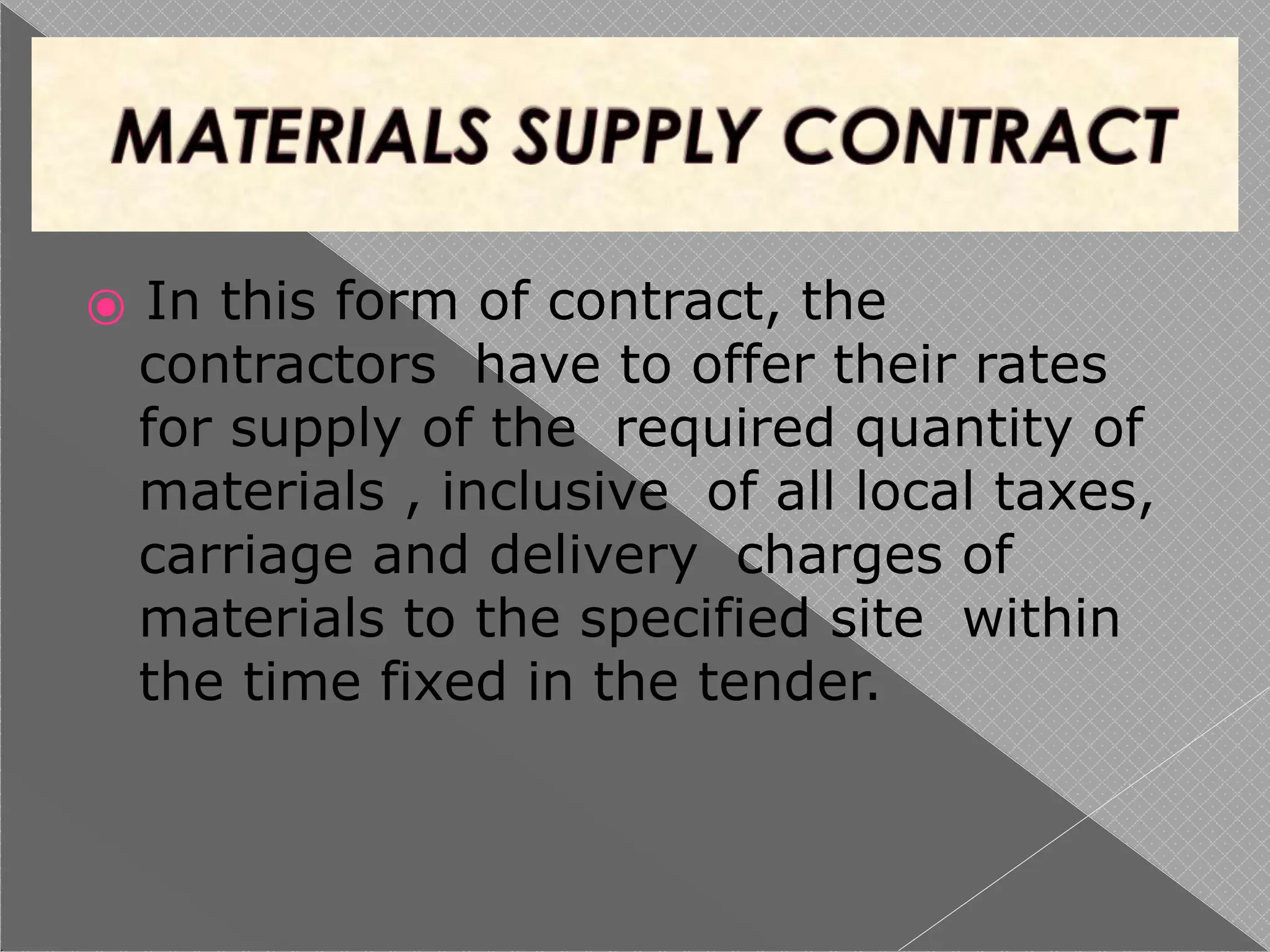 ⦿ In this form of contract, the
contractors have to offer their rates
for supply of the required quantity of
materials , inclusive of all local taxes,
carriage and delivery charges of
materials to the specified site within
the time fixed in the tender.
 