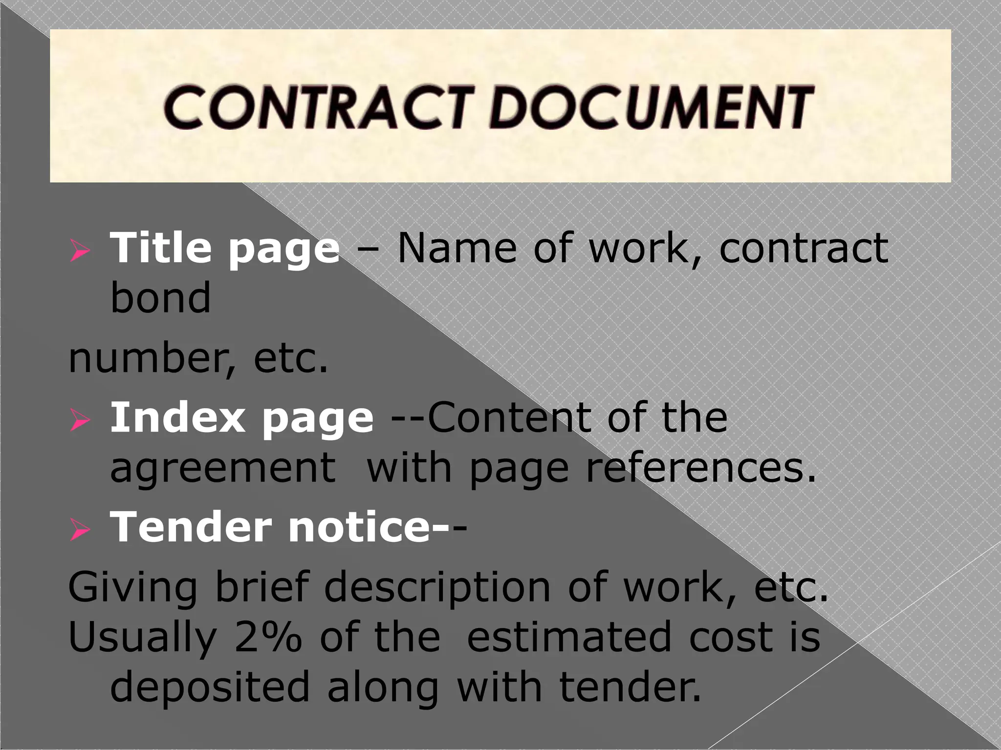 Title page – Name of work, contract
bond
number, etc.
 Index page --Content of the
agreement with page references.
 Tender notice--
Giving brief description of work, etc.
Usually 2% of the estimated cost is
deposited along with tender.
 
