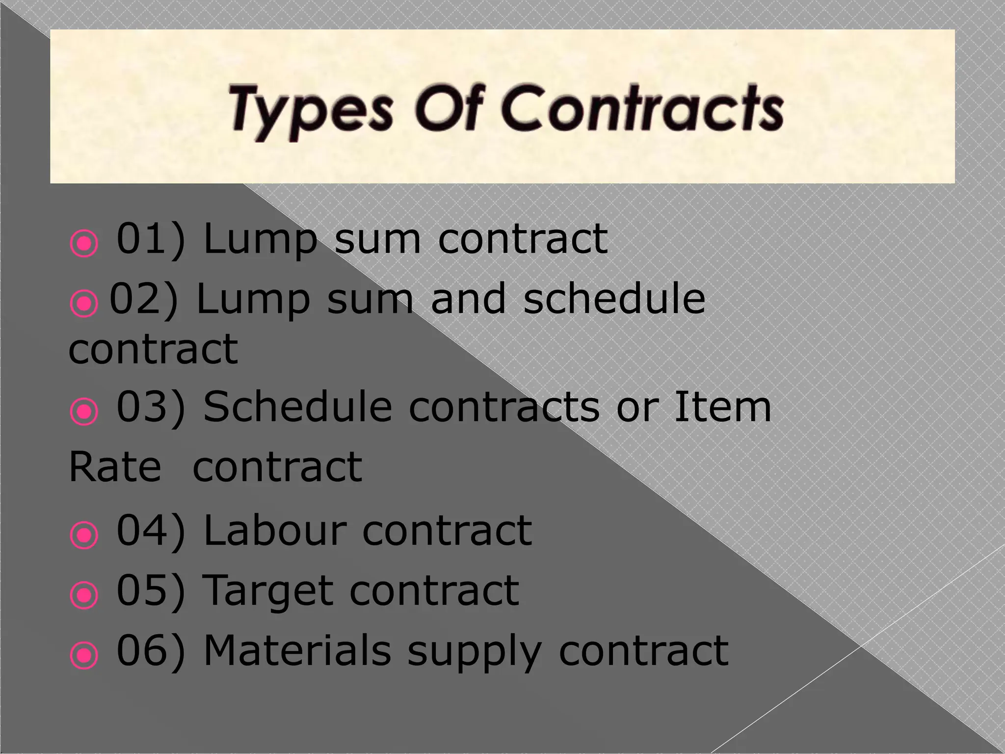 ⦿ 01) Lump sum contract
⦿ 02) Lump sum and schedule
contract
⦿ 03) Schedule contracts or Item
Rate contract
⦿ 04) Labour contract
⦿ 05) Target contract
⦿ 06) Materials supply contract
 