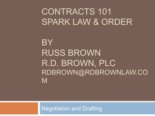 CONTRACTS 101
SPARK LAW & ORDER
BY
RUSS BROWN
R.D. BROWN, PLC
RDBROWN@RDBROWNLAW.CO
M
Negotiation and Drafting
 