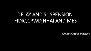DELAY AND SUSPENSION
FIDIC,CPWD,NHAI AND MES
R.KARTHIK.REDDY (P2261004)
 