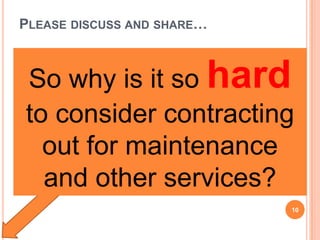 So why is it so hard
to consider contracting
out for maintenance
and other services?
PLEASE DISCUSS AND SHARE…
10
 