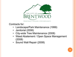 Contracts for:
• Landscape/Park Maintenance (1999)
• Janitorial (2006)
• City-wide Tree Maintenance (2008)
• Weed Abatement / Open Space Management
(2008)
• Sound Wall Repair (2008)
16
 