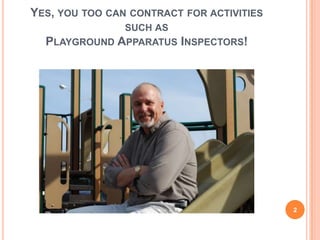 YES, YOU TOO CAN CONTRACT FOR ACTIVITIES
SUCH AS
PLAYGROUND APPARATUS INSPECTORS!
2
 