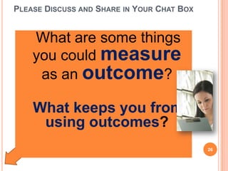 PLEASE DISCUSS AND SHARE IN YOUR CHAT BOX
What are some things
you could measure
as an outcome?
What keeps you from
using outcomes?
26
 