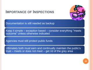 IMPORTANCE OF INSPECTIONS
Documentation is still needed as backup
Keep it simple – exception based – consider everything “meets
outcome” unless otherwise indicated
Agencies must still protect public funds
Ultimately both must earn and continually maintain the public’s
trust – meets or does not meet – get rid of the grey area
29
 