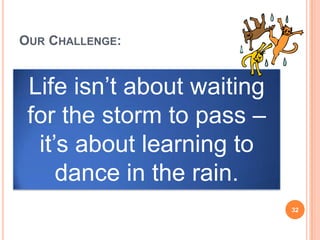 OUR CHALLENGE:
Life isn’t about waiting
for the storm to pass –
it’s about learning to
dance in the rain.
32
 