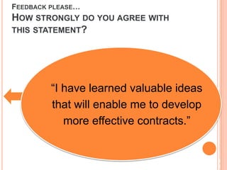 FEEDBACK PLEASE…
HOW STRONGLY DO YOU AGREE WITH
THIS STATEMENT?
“I have learned valuable ideas
that will enable me to develop
more effective contracts.”
3
6
 