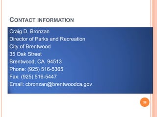 CONTACT INFORMATION
Craig D. Bronzan
Director of Parks and Recreation
City of Brentwood
35 Oak Street
Brentwood, CA 94513
Phone: (925) 516-5365
Fax: (925) 516-5447
Email: cbronzan@brentwoodca.gov
38
 