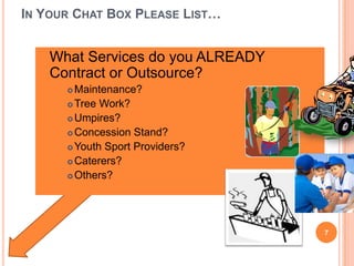 IN YOUR CHAT BOX PLEASE LIST…
What Services do you ALREADY
Contract or Outsource?
 Maintenance?
 Tree Work?
 Umpires?
 Concession Stand?
 Youth Sport Providers?
 Caterers?
 Others?
7
 