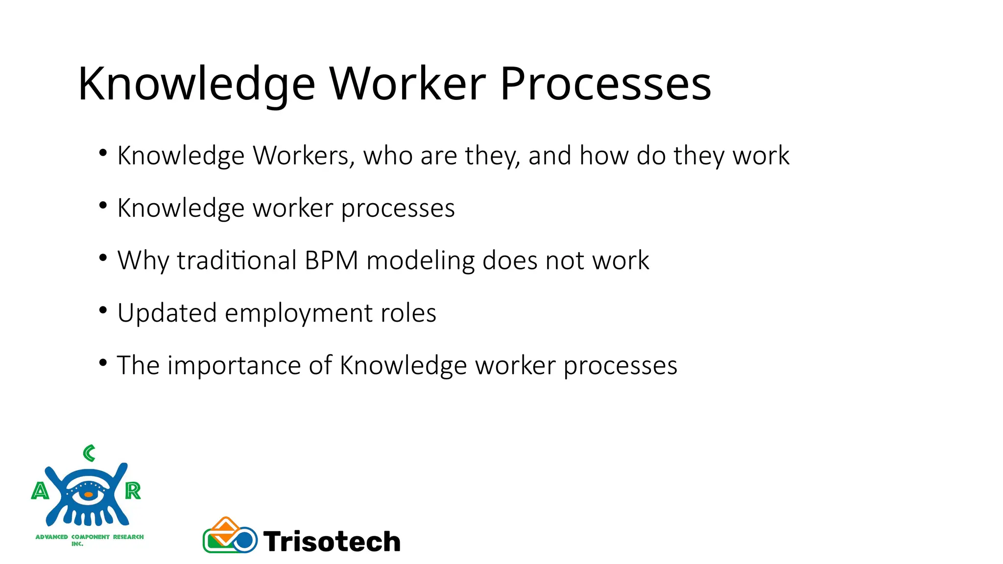 Knowledge Worker Processes
• Knowledge Workers, who are they, and how do they work
• Knowledge worker processes
• Why traditional BPM modeling does not work
• Updated employment roles
• The importance of Knowledge worker processes
 