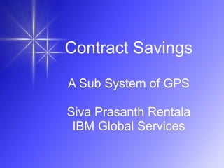 Contract Savings
A Sub System of GPS
Siva Prasanth Rentala
IBM Global Services
 