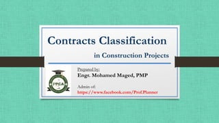 Contracts Classification
in Construction Projects
Prepared by:
Engr. Mohamed Maged, PMP
Admin of:
https://www.facebook.com/Prof.Planner
 
