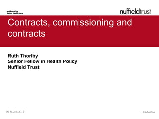 Contracts, commissioning and
 contracts

 Ruth Thorlby
 Senior Fellow in Health Policy
 Nuffield Trust




09 March 2012                     © Nuffield Trust
 