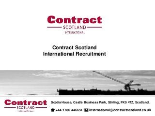 Contract Scotland
International Recruitment




   Scotia House, Castle Business Park, Stirling, FK9 4TZ, Scotland.

    +44 1786 446651  international@contractscotland.co.uk
 
