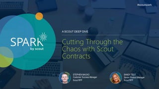 A SCOUT DEEP DIVE
#scoutspark
Cutting Through the
Chaos with Scout
Contracts
STEPHEN MACKO
Customer Success Manager
Scout RFP
SANDY TEDT
Senior Product Manager
Scout RFP
 
