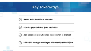 Never work without a contract
Protect yourself and your business
Ask other creators/brands to see what is typical
Consider hiring a manager or attorney for support
Key Takeaways
 