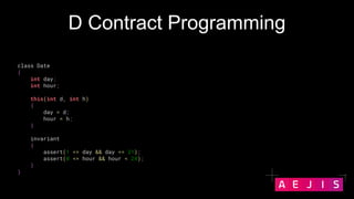 D Contract Programming
class Date
{
int day;
int hour;
this(int d, int h)
{
day = d;
hour = h;
}
invariant
{
assert(1 <= d...