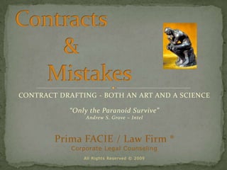 Contracts          &       Mistakes  CONTRACT DRAFTING - BOTH AN ART AND A SCIENCE “Only the Paranoid Survive”  Andrew S. Grove ~ Intel Prima FACIE / Law Firm ® Corporate Legal Counseling All Rights Reserved © 2009 