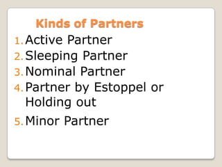 Kinds of Partners
1.Active Partner
2.Sleeping Partner
3.Nominal Partner
4.Partner by Estoppel or
Holding out
5.Minor Partn...
