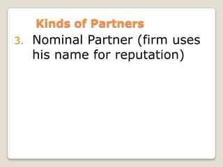 Kinds of Partners
3. Nominal Partner (firm uses
his name for reputation)
 