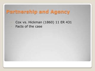 Partnership and Agency
◦ Cox vs. Hickman (1860) 11 ER 431
◦ Facts of the case
 