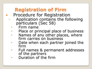 Registration of Firm
 Procedure for Registration
◦ Application contains the following
particulars (Sec 58)
 Firm name
 ...