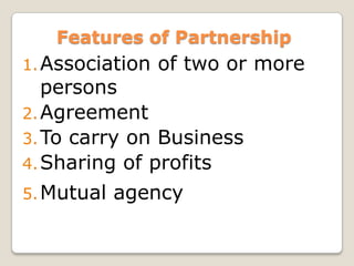 Features of Partnership
1.Association of two or more
persons
2.Agreement
3.To carry on Business
4.Sharing of profits
5.Mut...