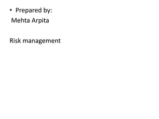 • Prepared by:
Mehta Arpita
Risk management
 