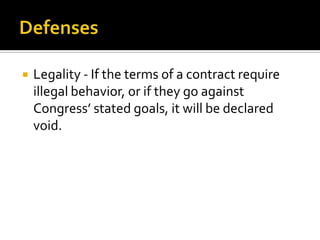    Legality - If the terms of a contract require
    illegal behavior, or if they go against
    Congress’ stated goals, it will be declared
    void.
 