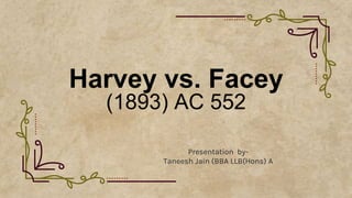 Harvey vs. Facey
(1893) AC 552
Presentation by-
Taneesh Jain (BBA LLB(Hons) A
 